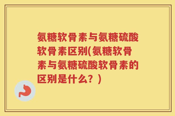 氨糖软骨素与氨糖硫酸软骨素区别(氨糖软骨素与氨糖硫酸软骨素的区别是什么?) 氨糖软骨素与氨糖硫酸软骨素区别(氨糖软骨素与氨糖硫酸软骨素的区别是什么?)