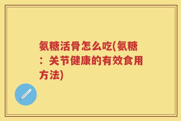 氨糖活骨怎么吃(氨糖:关节健康的有效食用方法) 氨糖活骨怎么吃(氨糖:关节健康的有效食用方法)