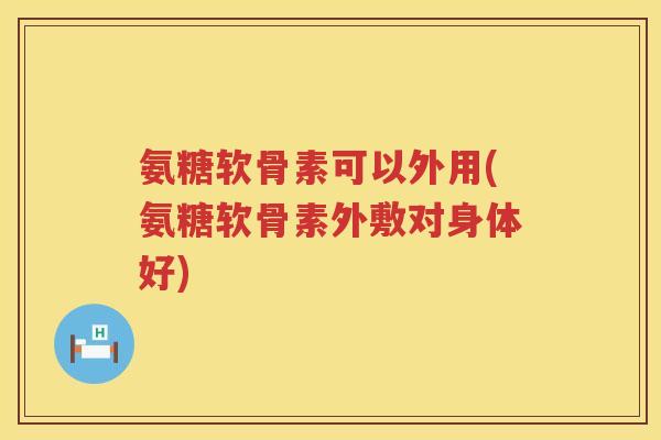 氨糖软骨素可以外用(氨糖软骨素外敷对身体好)