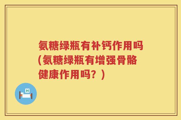 氨糖绿瓶有补钙作用吗(氨糖绿瓶有增强骨骼健康作用吗?) 氨糖绿瓶有补钙作用吗(氨糖绿瓶有增强骨骼健康作用吗?)