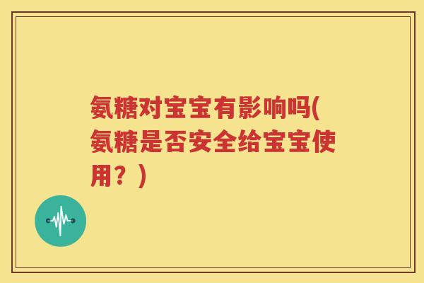 氨糖对宝宝有影响吗(氨糖是否安全给宝宝使用?) 氨糖对宝宝有影响吗(氨糖是否安全给宝宝使用?)