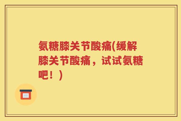 氨糖膝关节酸痛(缓解膝关节酸痛,试试氨糖吧!) 氨糖膝关节酸痛(缓解膝关节酸痛,试试氨糖吧!)