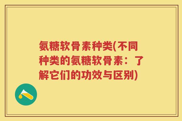 氨糖软骨素种类(不同种类的氨糖软骨素：了解它们的功效与区别)
