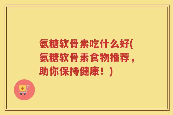 氨糖软骨素吃什么好(氨糖软骨素食物推荐,助你保持健康!) 氨糖软骨素吃什么好(氨糖软骨素食物推荐,助你保持健康!)