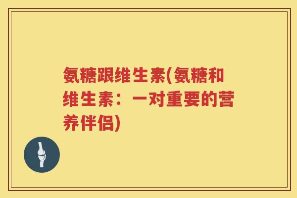 氨糖跟维生素(氨糖和维生素：一对重要的营养伴侣)