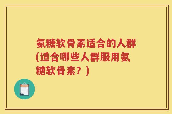氨糖软骨素适合的人群(适合哪些人群服用氨糖软骨素?) 氨糖软骨素适合的人群(适合哪些人群服用氨糖软骨素?)