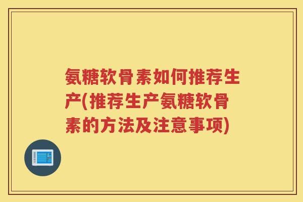 氨糖软骨素如何推荐生产(推荐生产氨糖软骨素的方法及注意事项)