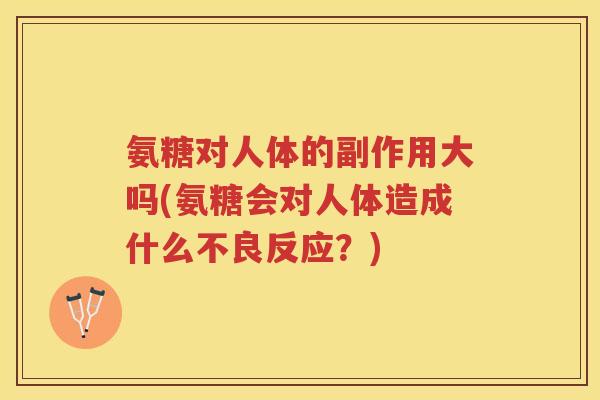氨糖对人体的副作用大吗(氨糖会对人体造成什么不良反应?) 氨糖对人体的副作用大吗(氨糖会对人体造成什么不良反应?)