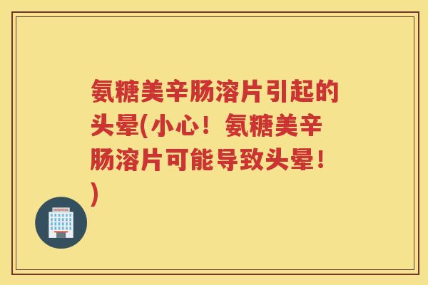 氨糖美辛肠溶片引起的头晕(小心！氨糖美辛肠溶片可能导致头晕！)