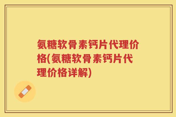 氨糖软骨素钙片代理价格(氨糖软骨素钙片代理价格详解) 氨糖软骨素钙片代理价格(氨糖软骨素钙片代理价格详解)