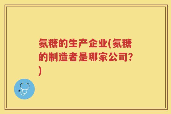 氨糖的生产企业(氨糖的制造者是哪家公司?) 氨糖的生产企业(氨糖的制造者是哪家公司?)