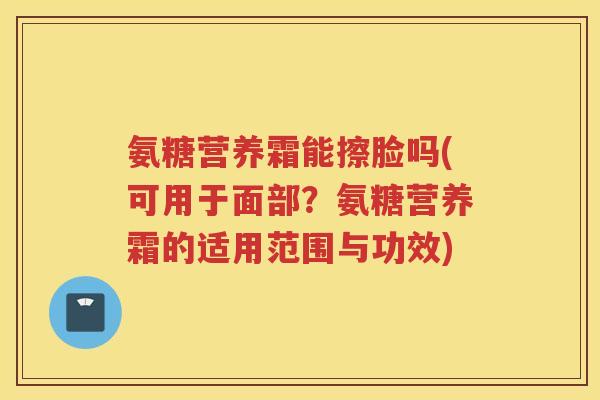 氨糖营养霜能擦脸吗(可用于面部?氨糖营养霜的适用范围与功效) 氨糖营养霜能擦脸吗(可用于面部?氨糖营养霜的适用范围与功效)
