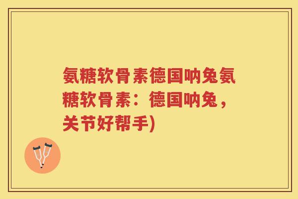 氨糖软骨素德国呐兔氨糖软骨素:德国呐兔,关节好帮手) 氨糖软骨素德国呐兔氨糖软骨素:德国呐兔,关节好帮手)
