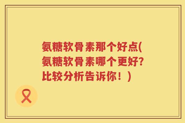 氨糖软骨素那个好点(氨糖软骨素哪个更好?比较分析告诉你!) 氨糖软骨素那个好点(氨糖软骨素哪个更好?比较分析告诉你!)