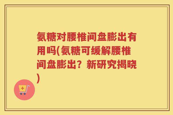 氨糖对腰椎间盘膨出有用吗(氨糖可缓解腰椎间盘膨出?新研究揭晓) 氨糖对腰椎间盘膨出有用吗(氨糖可缓解腰椎间盘膨出?新研究揭晓)