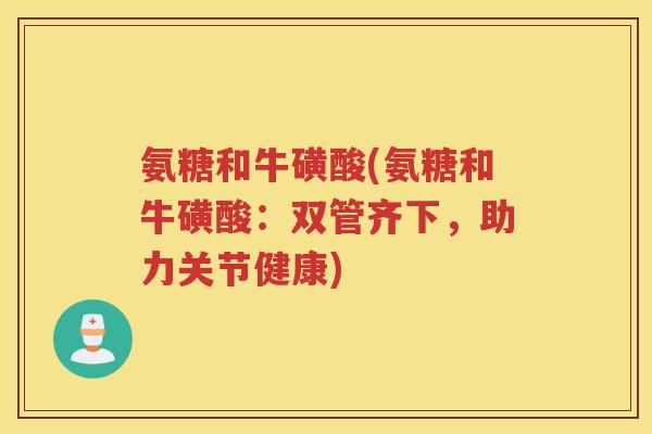 氨糖和牛磺酸(氨糖和牛磺酸：双管齐下，助力关节健康)