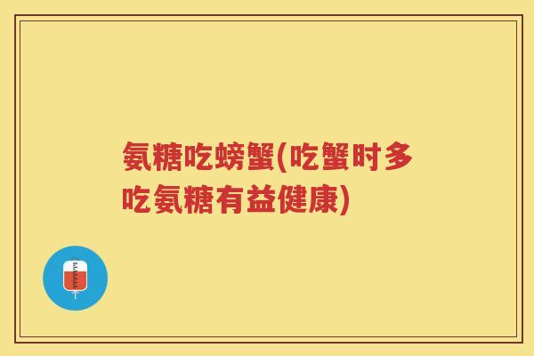 氨糖吃螃蟹(吃蟹时多吃氨糖有益健康) 氨糖吃螃蟹(吃蟹时多吃氨糖有益健康)