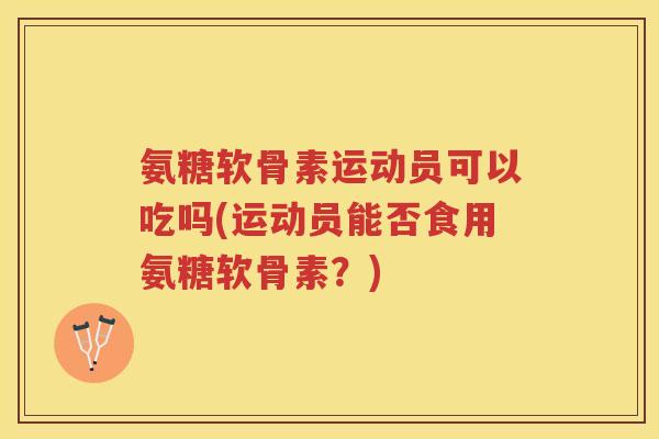 氨糖软骨素运动员可以吃吗(运动员能否食用氨糖软骨素?) 氨糖软骨素运动员可以吃吗(运动员能否食用氨糖软骨素?)