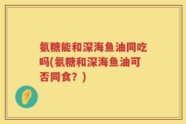 氨糖能和深海鱼油同吃吗(氨糖和深海鱼油可否同食？)
