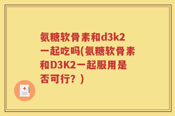 氨糖软骨素和d3k2一起吃吗(氨糖软骨素和D3K2一起服用是否可行?) 氨糖软骨素和d3k2一起吃吗(氨糖软骨素和D3K2一起服用是否可行?)