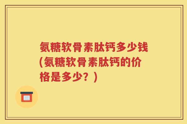 氨糖软骨素肽钙多少钱(氨糖软骨素肽钙的价格是多少？)