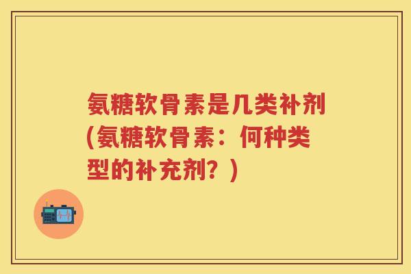 氨糖软骨素是几类补剂(氨糖软骨素:何种类型的补充剂?) 氨糖软骨素是几类补剂(氨糖软骨素:何种类型的补充剂?)
