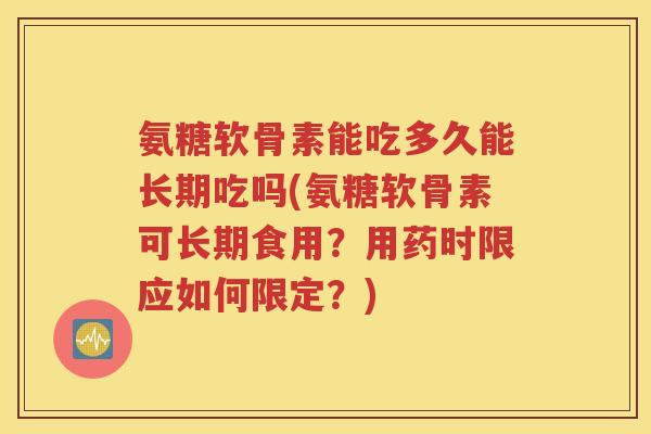 氨糖软骨素能吃多久能长期吃吗(氨糖软骨素可长期食用?用药时限应如何限定?) 氨糖软骨素能吃多久能长期吃吗(氨糖软骨素可长期食用?用药时限应如何限定?)