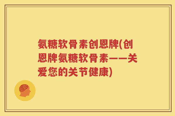 氨糖软骨素创恩牌(创恩牌氨糖软骨素——关爱您的关节健康)