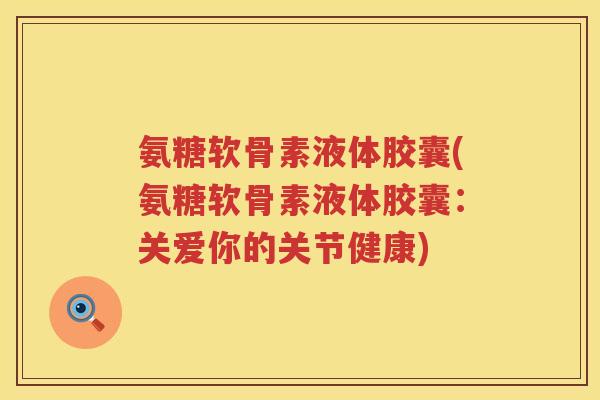 氨糖软骨素液体胶囊(氨糖软骨素液体胶囊:关爱你的关节健康) 氨糖软骨素液体胶囊(氨糖软骨素液体胶囊:关爱你的关节健康)