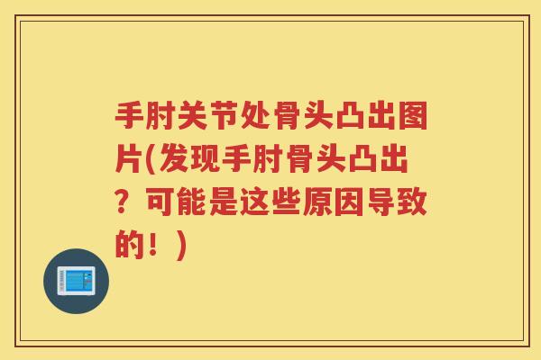 手肘关节处骨头凸出图片(发现手肘骨头凸出?可能是这些原因导致的!) 手肘关节处骨头凸出图片(发现手肘骨头凸出?可能是这些原因导致的!)
