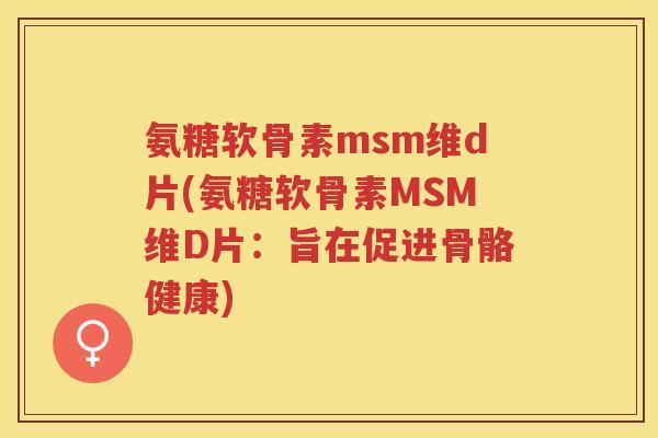 氨糖软骨素msm维d片(氨糖软骨素MSM维D片:旨在促进骨骼健康) 氨糖软骨素msm维d片(氨糖软骨素MSM维D片:旨在促进骨骼健康)