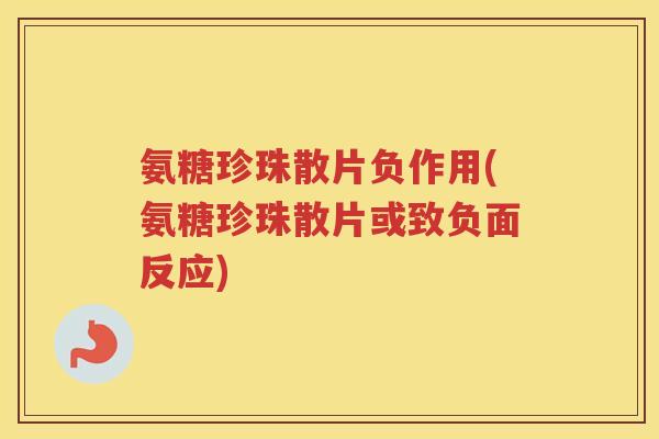 氨糖珍珠散片负作用(氨糖珍珠散片或致负面反应) 氨糖珍珠散片负作用(氨糖珍珠散片或致负面反应)