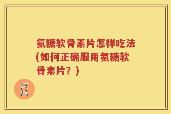 氨糖软骨素片怎样吃法(如何正确服用氨糖软骨素片?) 氨糖软骨素片怎样吃法(如何正确服用氨糖软骨素片?)