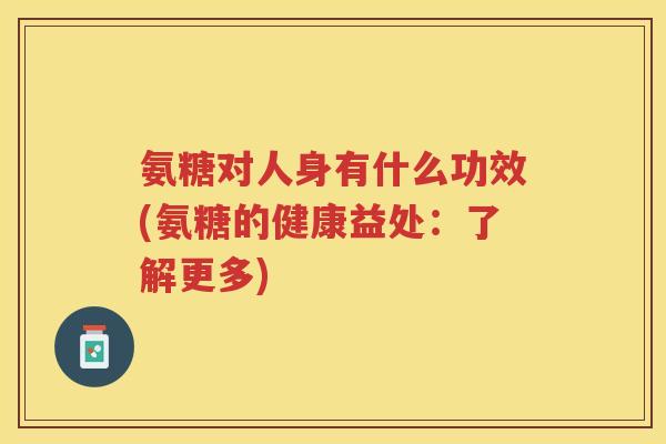 氨糖对人身有什么功效(氨糖的健康益处:了解更多) 氨糖对人身有什么功效(氨糖的健康益处:了解更多)