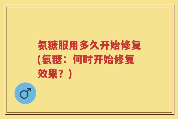 氨糖服用多久开始修复(氨糖:何时开始修复效果?) 氨糖服用多久开始修复(氨糖:何时开始修复效果?)