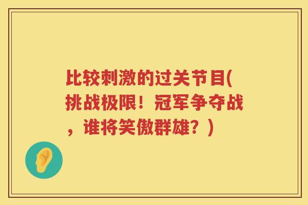 比较刺激的过关节目(挑战极限!冠军争夺战,谁将笑傲群雄?) 比较刺激的过关节目(挑战极限!冠军争夺战,谁将笑傲群雄?)