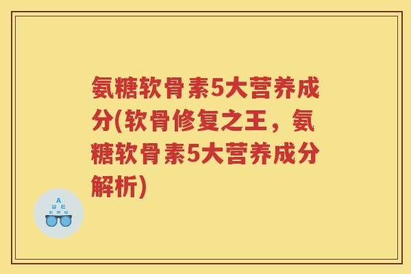 氨糖软骨素5大营养成分(软骨修复之王，氨糖软骨素5大营养成分解析)