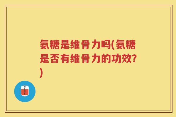 氨糖是维骨力吗(氨糖是否有维骨力的功效?) 氨糖是维骨力吗(氨糖是否有维骨力的功效?)