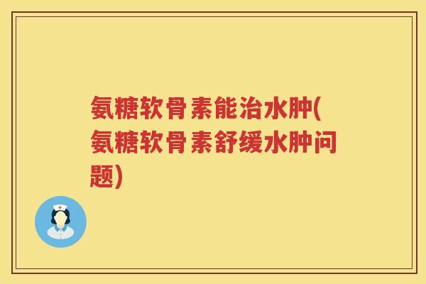 氨糖软骨素能水肿(氨糖软骨素舒缓水肿问题) 氨糖软骨素能水肿(氨糖软骨素舒缓水肿问题)