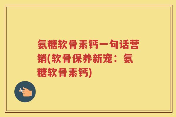 氨糖软骨素钙一句话营销(软骨保养新宠:氨糖软骨素钙) 氨糖软骨素钙一句话营销(软骨保养新宠:氨糖软骨素钙)