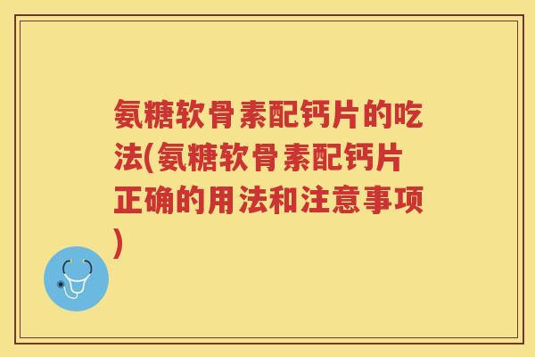 氨糖软骨素配钙片的吃法(氨糖软骨素配钙片正确的用法和注意事项) 氨糖软骨素配钙片的吃法(氨糖软骨素配钙片正确的用法和注意事项)