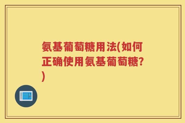 氨基葡萄糖用法(如何正确使用氨基葡萄糖?) 氨基葡萄糖用法(如何正确使用氨基葡萄糖?)