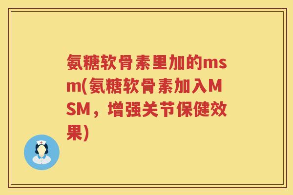 氨糖软骨素里加的msm(氨糖软骨素加入MSM，增强关节保健效果)