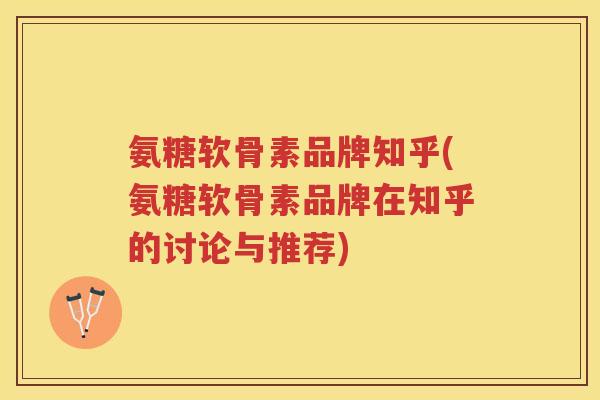氨糖软骨素品牌知乎(氨糖软骨素品牌在知乎的讨论与推荐) 氨糖软骨素品牌知乎(氨糖软骨素品牌在知乎的讨论与推荐)