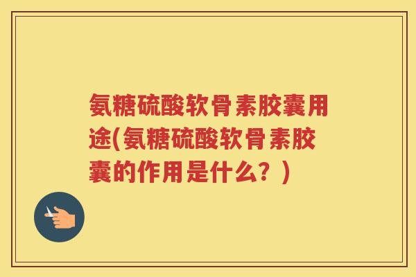 氨糖硫酸软骨素胶囊用途(氨糖硫酸软骨素胶囊的作用是什么?) 氨糖硫酸软骨素胶囊用途(氨糖硫酸软骨素胶囊的作用是什么?)
