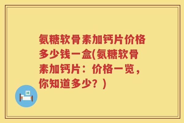 氨糖软骨素加钙片价格多少钱一盒(氨糖软骨素加钙片:价格一览,你知道多少?) 氨糖软骨素加钙片价格多少钱一盒(氨糖软骨素加钙片:价格一览,你知道多少?)
