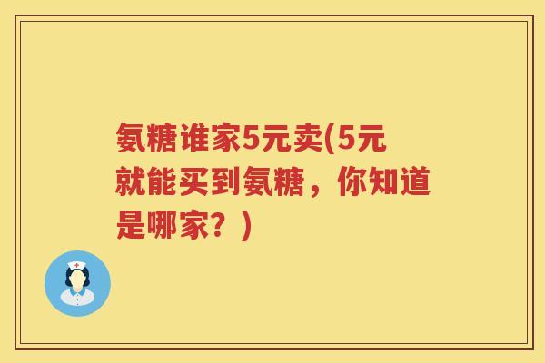 氨糖谁家5元卖(5元就能买到氨糖，你知道是哪家？)