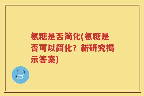 氨糖是否简化(氨糖是否可以简化?新研究揭示答案) 氨糖是否简化(氨糖是否可以简化?新研究揭示答案)