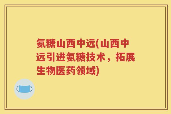 氨糖山西中远(山西中远引进氨糖技术,拓展生物医药领域) 氨糖山西中远(山西中远引进氨糖技术,拓展生物医药领域)