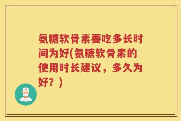 氨糖软骨素要吃多长时间为好(氨糖软骨素的使用时长建议,多久为好?) 氨糖软骨素要吃多长时间为好(氨糖软骨素的使用时长建议,多久为好?)